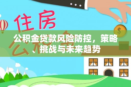 历下公积金贷款风险防控，策略、挑战与未来趋势