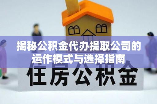 历下揭秘公积金代办提取公司的运作模式与选择指南