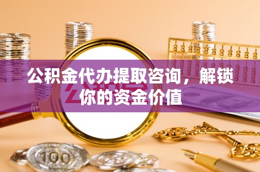 历下公积金代办提取咨询，解锁你的资金价值