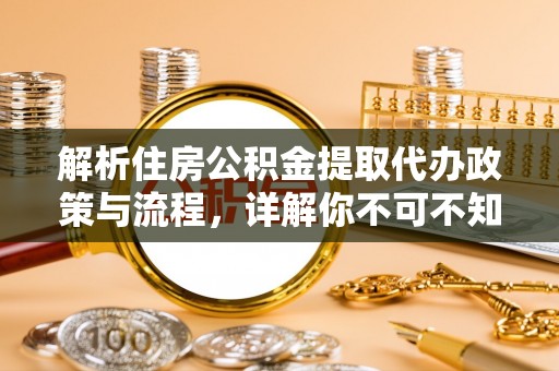 历下解析住房公积金提取代办政策与流程，详解你不可不知的关键点