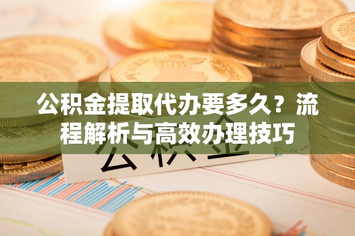 历下公积金提取代办要多久？流程解析与高效办理技巧