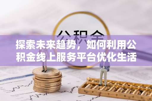历下探索未来趋势，如何利用公积金线上服务平台优化生活
