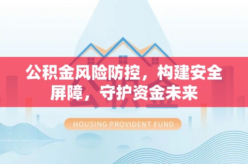 历下公积金风险防控，构建安全屏障，守护资金未来