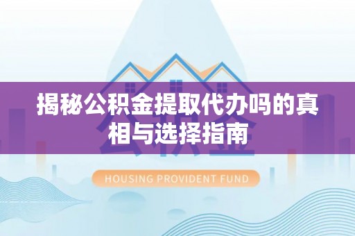 历下揭秘公积金提取代办吗的真相与选择指南