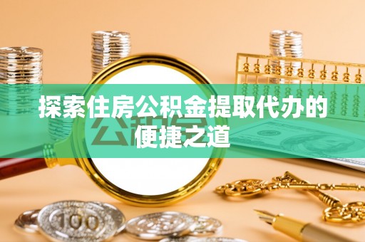 历下探索住房公积金提取代办的便捷之道