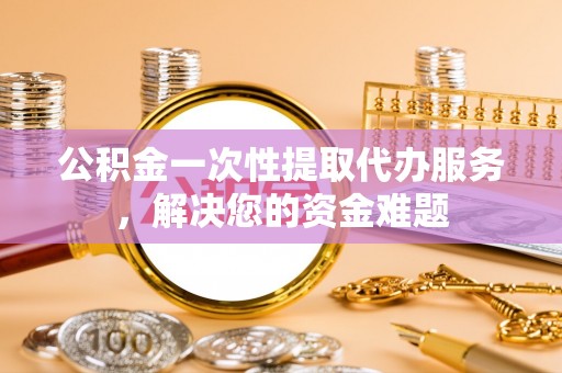 历下公积金一次性提取代办服务，解决您的资金难题