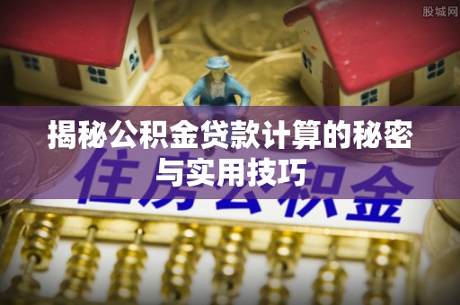 历下揭秘公积金贷款计算的秘密与实用技巧