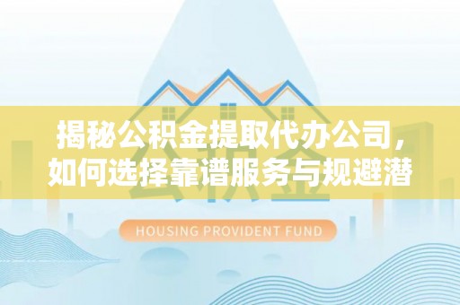 历下揭秘公积金提取代办公司，如何选择靠谱服务与规避潜在风险