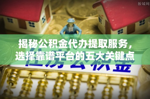 历下揭秘公积金代办提取服务，选择靠谱平台的五大关键点