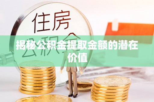 历下揭秘公积金提取金额的潜在价值