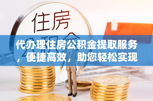 历下代办理住房公积金提取服务，便捷高效，助您轻松实现资金规划