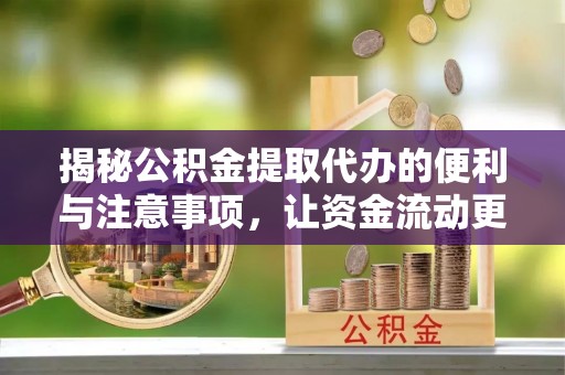 历下揭秘公积金提取代办的便利与注意事项，让资金流动更高效