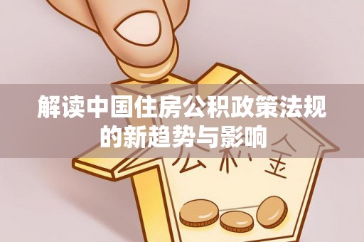 历下解读中国住房公积政策法规的新趋势与影响