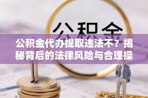 历下公积金代办提取违法不？揭秘背后的法律风险与合理操作