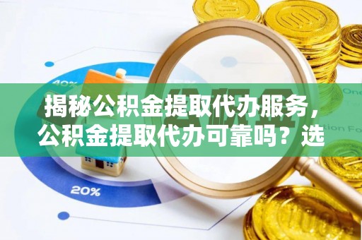 历下揭秘公积金提取代办服务，公积金提取代办可靠吗？选择需谨慎