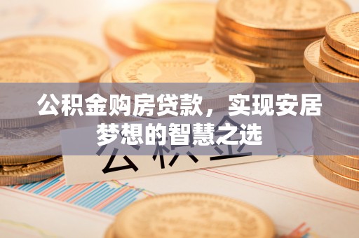 历下公积金购房贷款，实现安居梦想的智慧之选