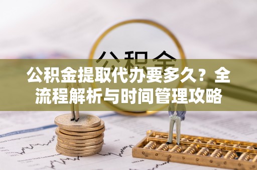 历下公积金提取代办要多久？全流程解析与时间管理攻略
