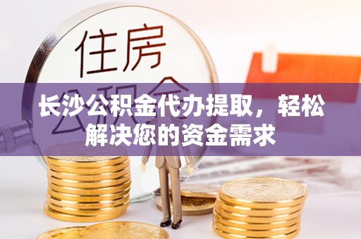 历下长沙公积金代办提取，轻松解决您的资金需求