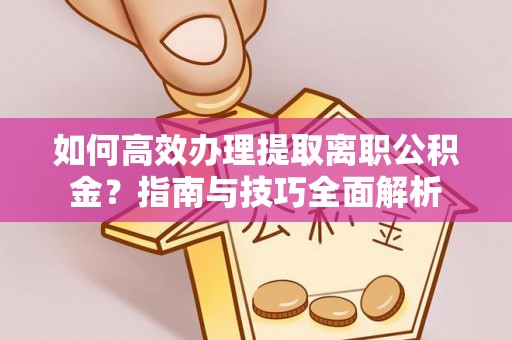 历下如何高效办理提取离职公积金？指南与技巧全面解析