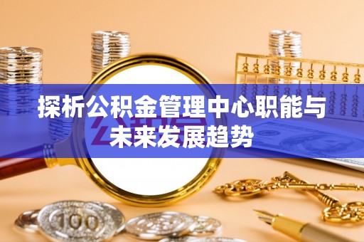 历下探析公积金管理中心职能与未来发展趋势