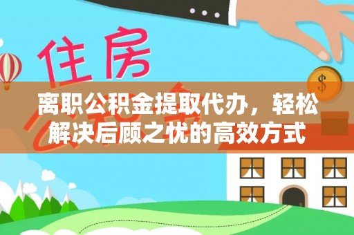 历下离职公积金提取代办，轻松解决后顾之忧的高效方式