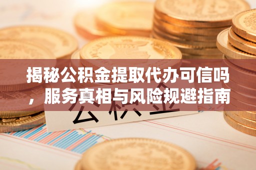 历下揭秘公积金提取代办可信吗，服务真相与风险规避指南