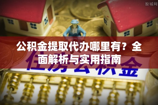 历下公积金提取代办哪里有？全面解析与实用指南