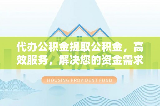 历下代办公积金提取公积金，高效服务，解决您的资金需求