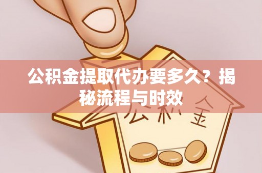 历下公积金提取代办要多久？揭秘流程与时效
