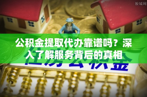 历下公积金提取代办靠谱吗？深入了解服务背后的真相