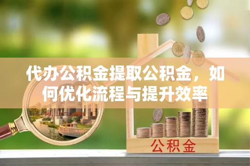 历下代办公积金提取公积金，如何优化流程与提升效率