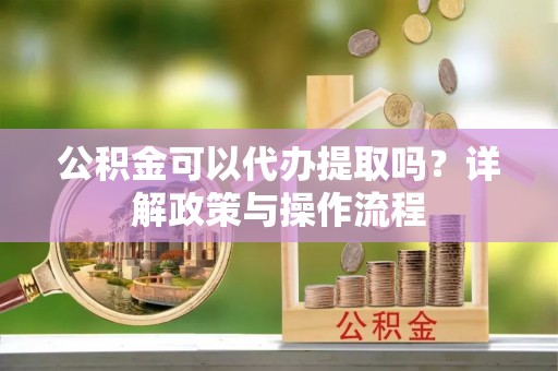 历下公积金可以代办提取吗？详解政策与操作流程