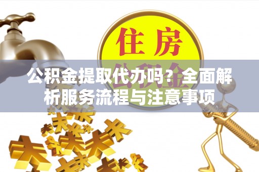 历下公积金提取代办吗？全面解析服务流程与注意事项