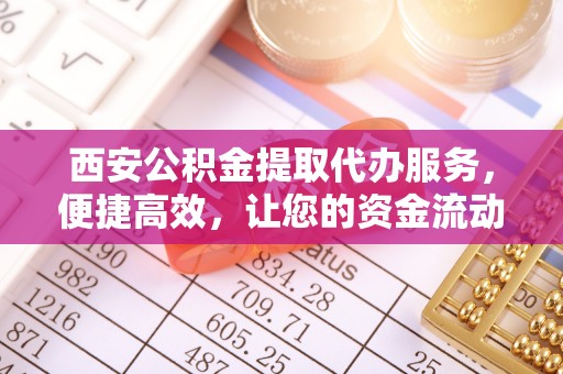 历下西安公积金提取代办服务，便捷高效，让您的资金流动无忧