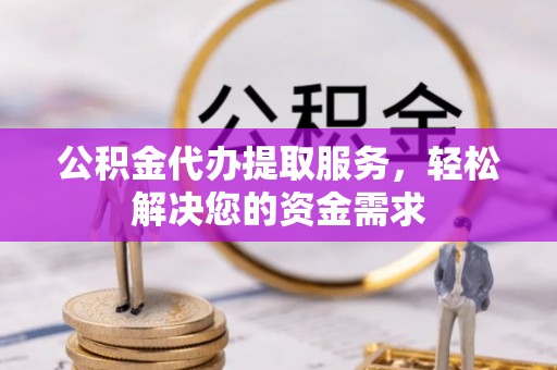 历下公积金代办提取服务，轻松解决您的资金需求