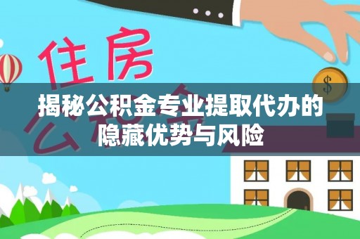 历下揭秘公积金专业提取代办的隐藏优势与风险
