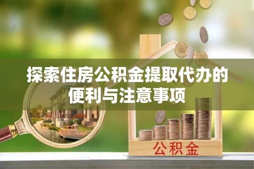 历下探索住房公积金提取代办的便利与注意事项