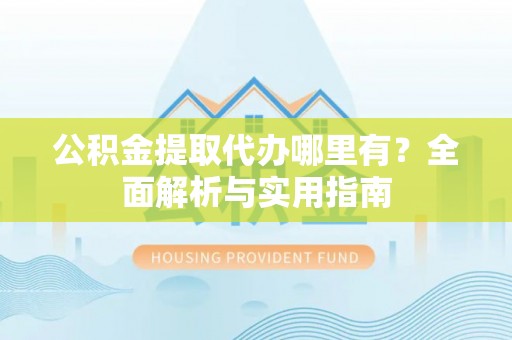 历下公积金提取代办哪里有？全面解析与实用指南