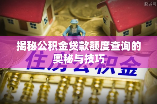 历下揭秘公积金贷款额度查询的奥秘与技巧