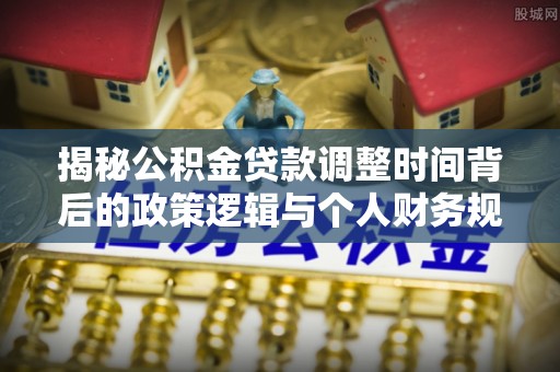历下揭秘公积金贷款调整时间背后的政策逻辑与个人财务规划