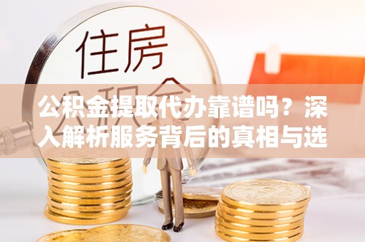 历下公积金提取代办靠谱吗？深入解析服务背后的真相与选择指南