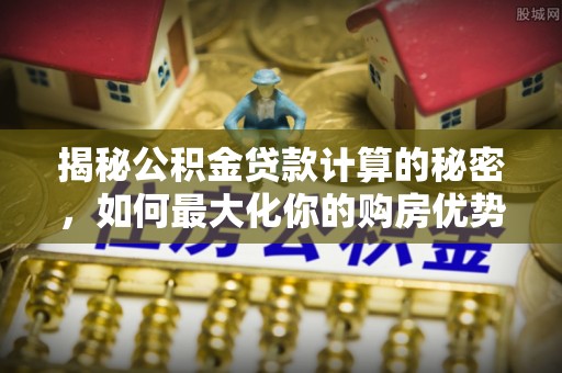 历下揭秘公积金贷款计算的秘密，如何最大化你的购房优势