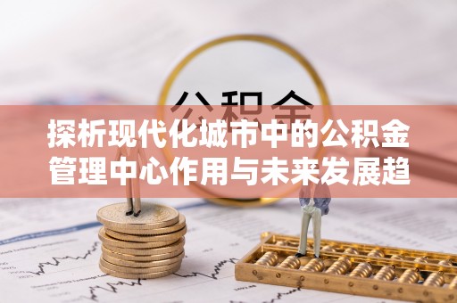 历下探析现代化城市中的公积金管理中心作用与未来发展趋势