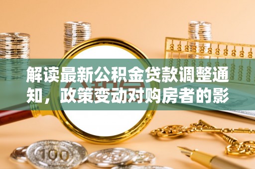 历下解读最新公积金贷款调整通知，政策变动对购房者的影响