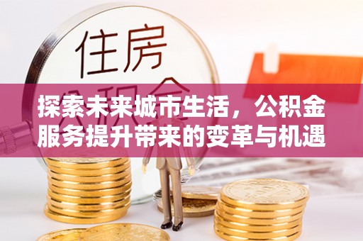 历下探索未来城市生活，公积金服务提升带来的变革与机遇