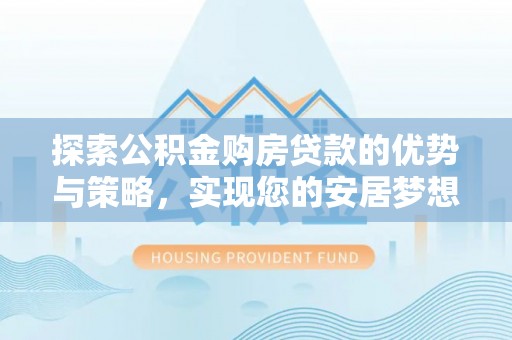 历下探索公积金购房贷款的优势与策略，实现您的安居梦想