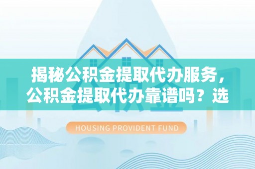 历下揭秘公积金提取代办服务，公积金提取代办靠谱吗？选择需谨慎