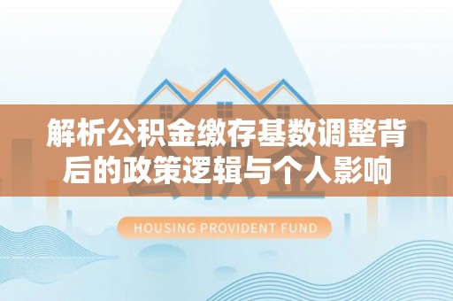 历下解析公积金缴存基数调整背后的政策逻辑与个人影响