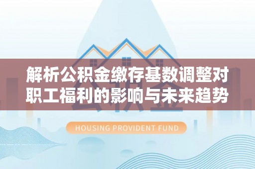 历下解析公积金缴存基数调整对职工福利的影响与未来趋势