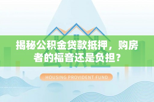 历下揭秘公积金贷款抵押，购房者的福音还是负担？